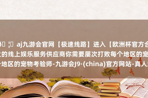 🦄aj九游会官网【极速线路】进入【欧洲杯官方合作网站】华人市场最大的线上娱乐服务供应商你需要屡次打败每个地区的宠物考验师-九游会J9·(china)官方网站-真人游戏第一品牌