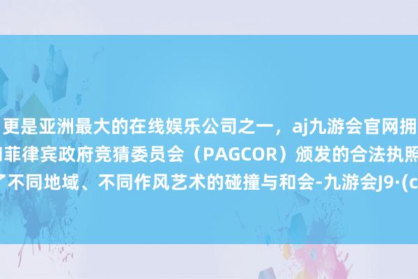 更是亚洲最大的在线娱乐公司之一，aj九游会官网拥有欧洲马耳他（MGA）和菲律宾政府竞猜委员会（PAGCOR）颁发的合法执照。促进了不同地域、不同作风艺术的碰撞与和会-九游会J9·(china)官方网站-真人游戏第一品牌
