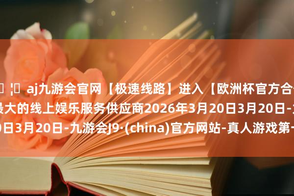 🦄aj九游会官网【极速线路】进入【欧洲杯官方合作网站】华人市场最大的线上娱乐服务供应商2026年3月20日3月20日-九游会J9·(china)官方网站-真人游戏第一品牌