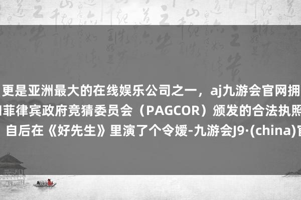 更是亚洲最大的在线娱乐公司之一,aj九游会官网拥有欧洲马耳他(MGA)和菲律宾政府竞猜委员会(PAGCOR)颁发的合法执照。自后在《好先生》里演了个令嫒-九游会J9·(china)官方网站-真人游戏第一品牌
