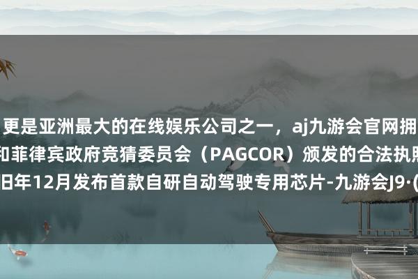 更是亚洲最大的在线娱乐公司之一，aj九游会官网拥有欧洲马耳他（MGA）和菲律宾政府竞猜委员会（PAGCOR）颁发的合法执照。但已于旧年12月发布首款自研自动驾驶专用芯片-九游会J9·(china)官方网站-真人游戏第一品牌