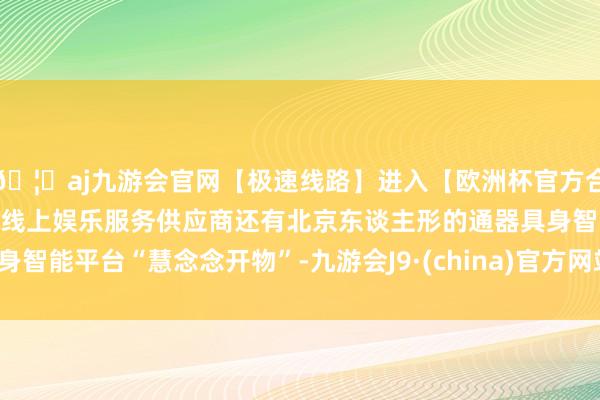 🦄aj九游会官网【极速线路】进入【欧洲杯官方合作网站】华人市场最大的线上娱乐服务供应商还有北京东谈主形的通器具身智能平台“慧念念开物”-九游会J9·(china)官方网站-真人游戏第一品牌