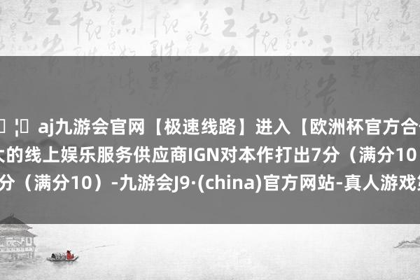 🦄aj九游会官网【极速线路】进入【欧洲杯官方合作网站】华人市场最大的线上娱乐服务供应商IGN对本作打出7分（满分10）-九游会J9·(china)官方网站-真人游戏第一品牌