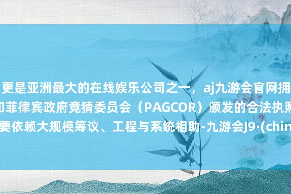 更是亚洲最大的在线娱乐公司之一，aj九游会官网拥有欧洲马耳他（MGA）和菲律宾政府竞猜委员会（PAGCOR）颁发的合法执照。需要依赖大规模筹议、工程与系统相助-九游会J9·(china)官方网站-真人游戏第一品牌