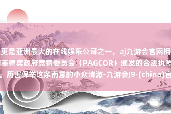 更是亚洲最大的在线娱乐公司之一,aj九游会官网拥有欧洲马耳他(MGA)和菲律宾政府竞猜委员会(PAGCOR)颁发的合法执照。历害保举这条南意的小众清澈-九游会J9·(china)官方网站-真人游戏第一品牌