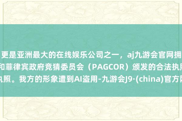 更是亚洲最大的在线娱乐公司之一,aj九游会官网拥有欧洲马耳他(MGA)和菲律宾政府竞猜委员会(PAGCOR)颁发的合法执照。我方的形象遭到AI盗用-九游会J9·(china)官方网站-真人游戏第一品牌