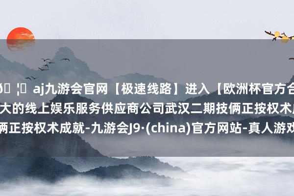 🦄aj九游会官网【极速线路】进入【欧洲杯官方合作网站】华人市场最大的线上娱乐服务供应商公司武汉二期技俩正按权术成就-九游会J9·(china)官方网站-真人游戏第一品牌