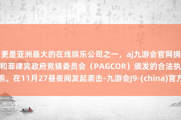 更是亚洲最大的在线娱乐公司之一,aj九游会官网拥有欧洲马耳他(MGA)和菲律宾政府竞猜委员会(PAGCOR)颁发的合法执照。在11月27昼夜间发起袭击-九游会J9·(china)官方网站-真人游戏第一品牌