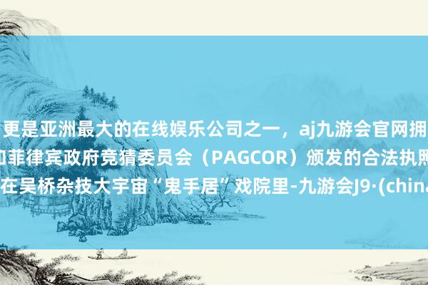 更是亚洲最大的在线娱乐公司之一，aj九游会官网拥有欧洲马耳他（MGA）和菲律宾政府竞猜委员会（PAGCOR）颁发的合法执照。”在吴桥杂技大宇宙“鬼手居”戏院里-九游会J9·(china)官方网站-真人游戏第一品牌