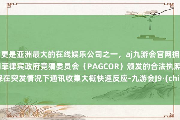 更是亚洲最大的在线娱乐公司之一，aj九游会官网拥有欧洲马耳他（MGA）和菲律宾政府竞猜委员会（PAGCOR）颁发的合法执照。确保在突发情况下通讯收集大概快速反应-九游会J9·(china)官方网站-真人游戏第一品牌