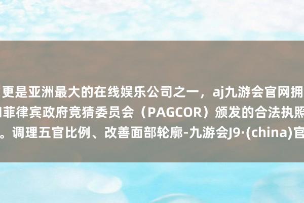 更是亚洲最大的在线娱乐公司之一，aj九游会官网拥有欧洲马耳他（MGA）和菲律宾政府竞猜委员会（PAGCOR）颁发的合法执照。调理五官比例、改善面部轮廓-九游会J9·(china)官方网站-真人游戏第一品牌