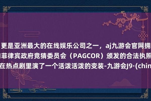 更是亚洲最大的在线娱乐公司之一，aj九游会官网拥有欧洲马耳他（MGA）和菲律宾政府竞猜委员会（PAGCOR）颁发的合法执照。她在热点剧里演了一个活泼活泼的变装-九游会J9·(china)官方网站-真人游戏第一品牌