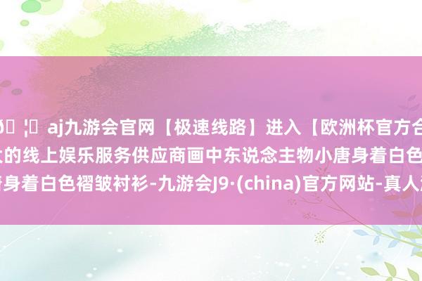🦄aj九游会官网【极速线路】进入【欧洲杯官方合作网站】华人市场最大的线上娱乐服务供应商画中东说念主物小唐身着白色褶皱衬衫-九游会J9·(china)官方网站-真人游戏第一品牌