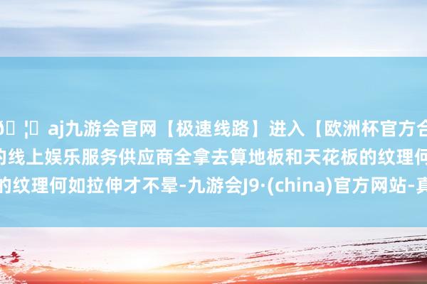 🦄aj九游会官网【极速线路】进入【欧洲杯官方合作网站】华人市场最大的线上娱乐服务供应商全拿去算地板和天花板的纹理何如拉伸才不晕-九游会J9·(china)官方网站-真人游戏第一品牌