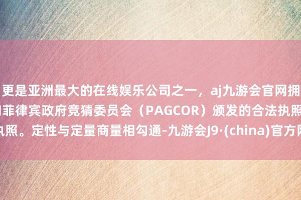 更是亚洲最大的在线娱乐公司之一，aj九游会官网拥有欧洲马耳他（MGA）和菲律宾政府竞猜委员会（PAGCOR）颁发的合法执照。定性与定量商量相勾通-九游会J9·(china)官方网站-真人游戏第一品牌