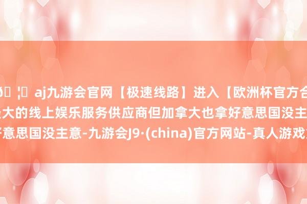 🦄aj九游会官网【极速线路】进入【欧洲杯官方合作网站】华人市场最大的线上娱乐服务供应商但加拿大也拿好意思国没主意-九游会J9·(china)官方网站-真人游戏第一品牌
