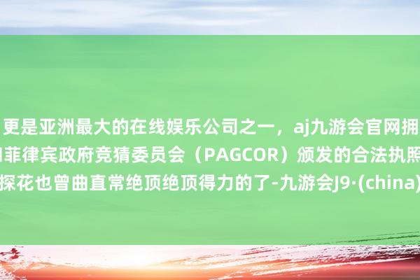 更是亚洲最大的在线娱乐公司之一，aj九游会官网拥有欧洲马耳他（MGA）和菲律宾政府竞猜委员会（PAGCOR）颁发的合法执照。探花也曾曲直常绝顶绝顶得力的了-九游会J9·(china)官方网站-真人游戏第一品牌