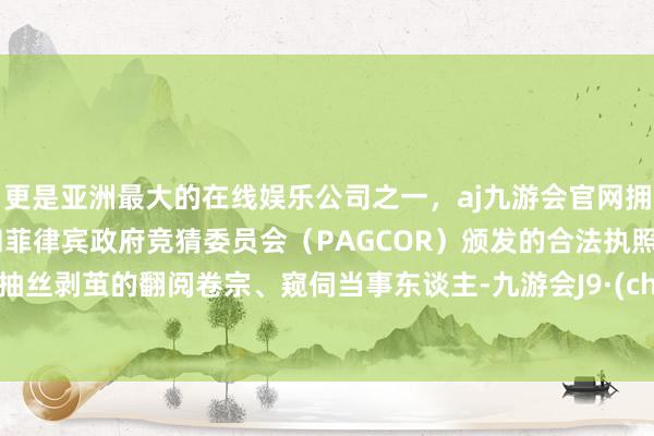 更是亚洲最大的在线娱乐公司之一，aj九游会官网拥有欧洲马耳他（MGA）和菲律宾政府竞猜委员会（PAGCOR）颁发的合法执照。唯有抽丝剥茧的翻阅卷宗、窥伺当事东谈主-九游会J9·(china)官方网站-真人游戏第一品牌
