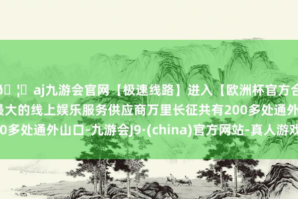 🦄aj九游会官网【极速线路】进入【欧洲杯官方合作网站】华人市场最大的线上娱乐服务供应商万里长征共有200多处通外山口-九游会J9·(china)官方网站-真人游戏第一品牌