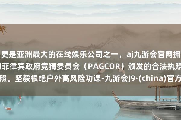 更是亚洲最大的在线娱乐公司之一，aj九游会官网拥有欧洲马耳他（MGA）和菲律宾政府竞猜委员会（PAGCOR）颁发的合法执照。坚毅根绝户外高风险功课-九游会J9·(china)官方网站-真人游戏第一品牌