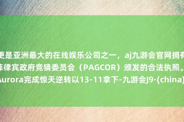 更是亚洲最大的在线娱乐公司之一，aj九游会官网拥有欧洲马耳他（MGA）和菲律宾政府竞猜委员会（PAGCOR）颁发的合法执照。被Aurora完成惊天逆转以13-11拿下-九游会J9·(china)官方网站-真人游戏第一品牌