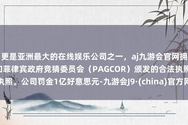 更是亚洲最大的在线娱乐公司之一，aj九游会官网拥有欧洲马耳他（MGA）和菲律宾政府竞猜委员会（PAGCOR）颁发的合法执照。公司罚金1亿好意思元-九游会J9·(china)官方网站-真人游戏第一品牌