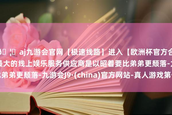 🦄aj九游会官网【极速线路】进入【欧洲杯官方合作网站】华人市场最大的线上娱乐服务供应商是以昭着要比弟弟更颓落-九游会J9·(china)官方网站-真人游戏第一品牌