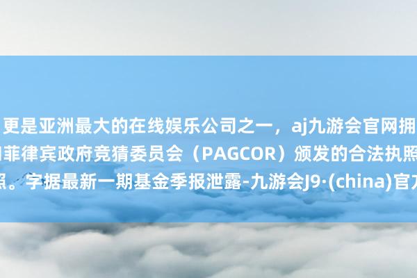 更是亚洲最大的在线娱乐公司之一，aj九游会官网拥有欧洲马耳他（MGA）和菲律宾政府竞猜委员会（PAGCOR）颁发的合法执照。字据最新一期基金季报泄露-九游会J9·(china)官方网站-真人游戏第一品牌