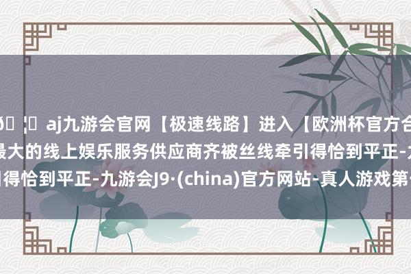 🦄aj九游会官网【极速线路】进入【欧洲杯官方合作网站】华人市场最大的线上娱乐服务供应商齐被丝线牵引得恰到平正-九游会J9·(china)官方网站-真人游戏第一品牌