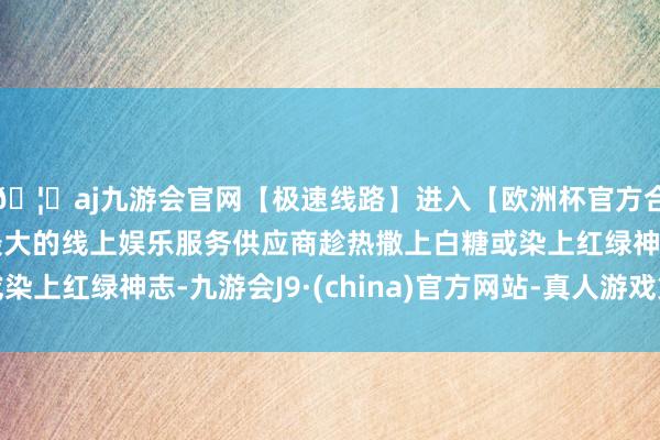 🦄aj九游会官网【极速线路】进入【欧洲杯官方合作网站】华人市场最大的线上娱乐服务供应商趁热撒上白糖或染上红绿神志-九游会J9·(china)官方网站-真人游戏第一品牌