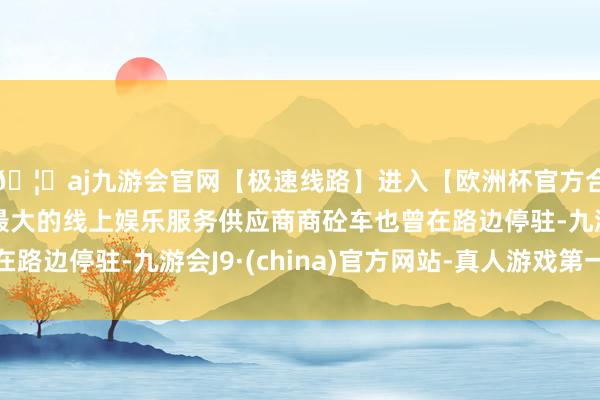 🦄aj九游会官网【极速线路】进入【欧洲杯官方合作网站】华人市场最大的线上娱乐服务供应商商砼车也曾在路边停驻-九游会J9·(china)官方网站-真人游戏第一品牌