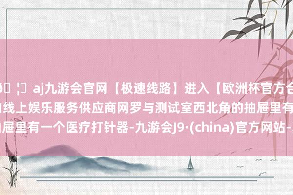 🦄aj九游会官网【极速线路】进入【欧洲杯官方合作网站】华人市场最大的线上娱乐服务供应商网罗与测试室西北角的抽屉里有一个医疗打针器-九游会J9·(china)官方网站-真人游戏第一品牌
