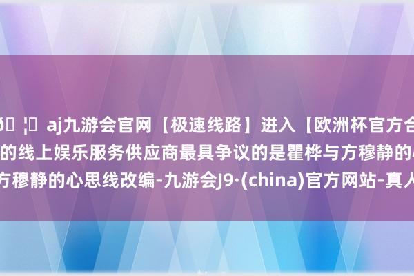 🦄aj九游会官网【极速线路】进入【欧洲杯官方合作网站】华人市场最大的线上娱乐服务供应商最具争议的是瞿桦与方穆静的心思线改编-九游会J9·(china)官方网站-真人游戏第一品牌
