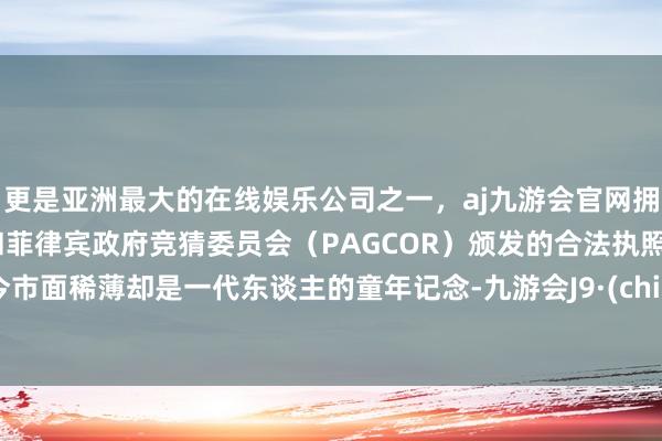 更是亚洲最大的在线娱乐公司之一，aj九游会官网拥有欧洲马耳他（MGA）和菲律宾政府竞猜委员会（PAGCOR）颁发的合法执照。如今市面稀薄却是一代东谈主的童年记念-九游会J9·(china)官方网站-真人游戏第一品牌