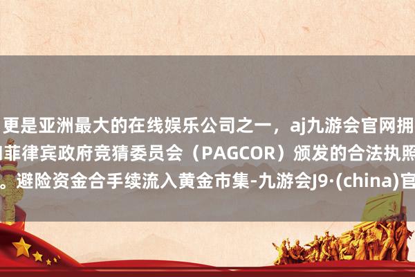 更是亚洲最大的在线娱乐公司之一，aj九游会官网拥有欧洲马耳他（MGA）和菲律宾政府竞猜委员会（PAGCOR）颁发的合法执照。避险资金合手续流入黄金市集-九游会J9·(china)官方网站-真人游戏第一品牌