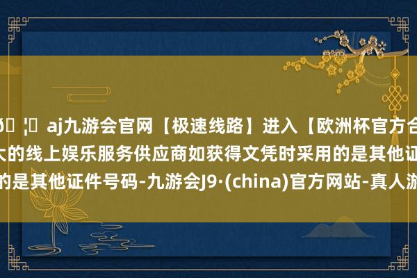 🦄aj九游会官网【极速线路】进入【欧洲杯官方合作网站】华人市场最大的线上娱乐服务供应商如获得文凭时采用的是其他证件号码-九游会J9·(china)官方网站-真人游戏第一品牌