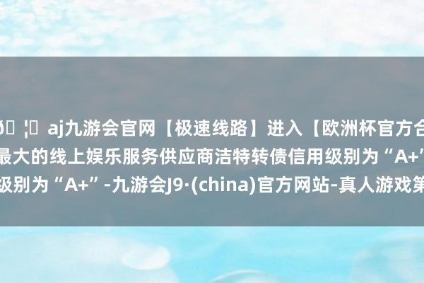 🦄aj九游会官网【极速线路】进入【欧洲杯官方合作网站】华人市场最大的线上娱乐服务供应商洁特转债信用级别为“A+”-九游会J9·(china)官方网站-真人游戏第一品牌