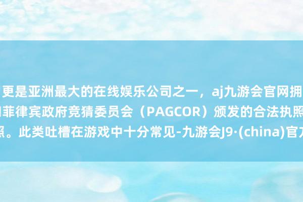 更是亚洲最大的在线娱乐公司之一，aj九游会官网拥有欧洲马耳他（MGA）和菲律宾政府竞猜委员会（PAGCOR）颁发的合法执照。此类吐槽在游戏中十分常见-九游会J9·(china)官方网站-真人游戏第一品牌