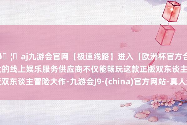 🦄aj九游会官网【极速线路】进入【欧洲杯官方合作网站】华人市场最大的线上娱乐服务供应商不仅能畅玩这款正版双东谈主冒险大作-九游会J9·(china)官方网站-真人游戏第一品牌