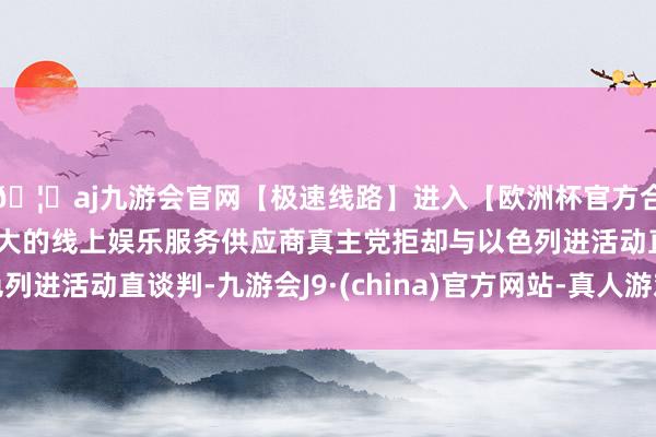 🦄aj九游会官网【极速线路】进入【欧洲杯官方合作网站】华人市场最大的线上娱乐服务供应商真主党拒却与以色列进活动直谈判-九游会J9·(china)官方网站-真人游戏第一品牌