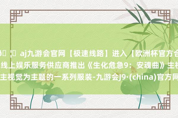 🦄aj九游会官网【极速线路】进入【欧洲杯官方合作网站】华人市场最大的线上娱乐服务供应商推出《生化危急9：安魂曲》主视觉为主题的一系列服装-九游会J9·(china)官方网站-真人游戏第一品牌