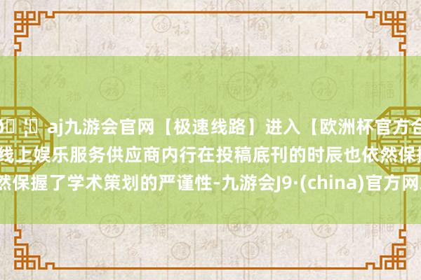 🦄aj九游会官网【极速线路】进入【欧洲杯官方合作网站】华人市场最大的线上娱乐服务供应商内行在投稿底刊的时辰也依然保握了学术策划的严谨性-九游会J9·(china)官方网站-真人游戏第一品牌