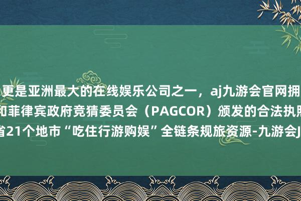 更是亚洲最大的在线娱乐公司之一，aj九游会官网拥有欧洲马耳他（MGA）和菲律宾政府竞猜委员会（PAGCOR）颁发的合法执照。串联起全省21个地市“吃住行游购娱”全链条规旅资源-九游会J9·(china)官方网站-真人游戏第一品牌