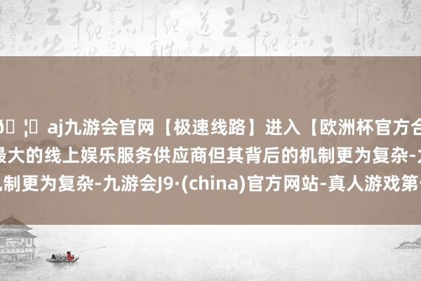 🦄aj九游会官网【极速线路】进入【欧洲杯官方合作网站】华人市场最大的线上娱乐服务供应商但其背后的机制更为复杂-九游会J9·(china)官方网站-真人游戏第一品牌