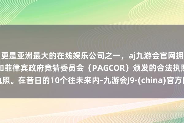 更是亚洲最大的在线娱乐公司之一，aj九游会官网拥有欧洲马耳他（MGA）和菲律宾政府竞猜委员会（PAGCOR）颁发的合法执照。在昔日的10个往未来内-九游会J9·(china)官方网站-真人游戏第一品牌