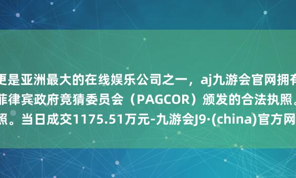 更是亚洲最大的在线娱乐公司之一，aj九游会官网拥有欧洲马耳他（MGA）和菲律宾政府竞猜委员会（PAGCOR）颁发的合法执照。当日成交1175.51万元-九游会J9·(china)官方网站-真人游戏第一品牌