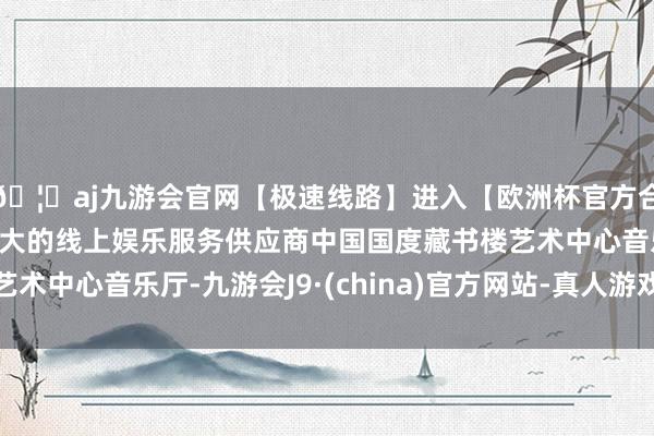 🦄aj九游会官网【极速线路】进入【欧洲杯官方合作网站】华人市场最大的线上娱乐服务供应商中国国度藏书楼艺术中心音乐厅-九游会J9·(china)官方网站-真人游戏第一品牌