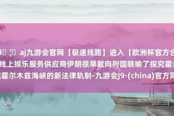 🦄aj九游会官网【极速线路】进入【欧洲杯官方合作网站】华人市场最大的线上娱乐服务供应商伊朗很早就向列国晓喻了探究霍尔木兹海峡的新法律轨制-九游会J9·(china)官方网站-真人游戏第一品牌