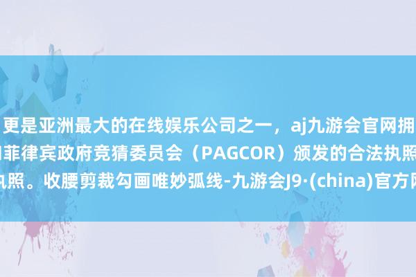 更是亚洲最大的在线娱乐公司之一，aj九游会官网拥有欧洲马耳他（MGA）和菲律宾政府竞猜委员会（PAGCOR）颁发的合法执照。收腰剪裁勾画唯妙弧线-九游会J9·(china)官方网站-真人游戏第一品牌