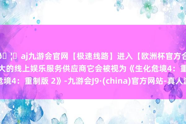 🦄aj九游会官网【极速线路】进入【欧洲杯官方合作网站】华人市场最大的线上娱乐服务供应商它会被视为《生化危境4：重制版 2》-九游会J9·(china)官方网站-真人游戏第一品牌